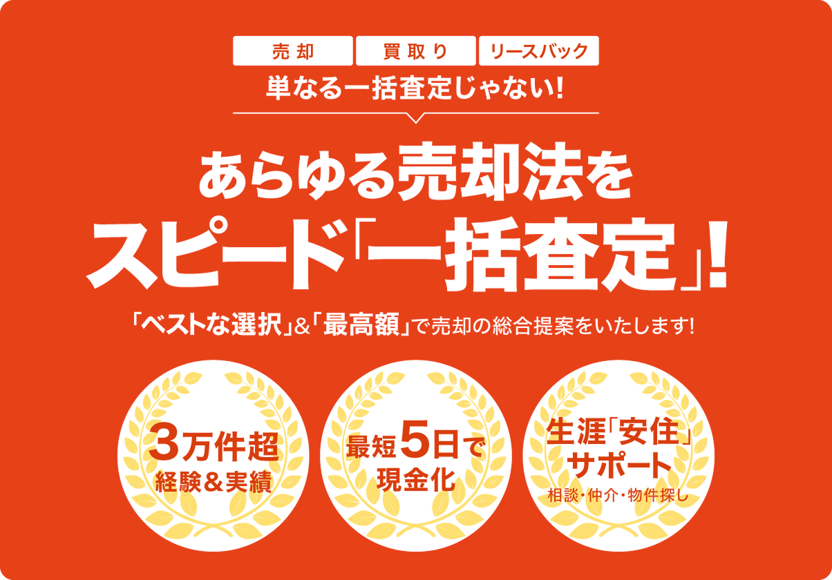 売却、買取り、リースバック、単なる一括査定じゃない！ あらゆる売却法をスピード「一括査定」！ベストな選択」＆「最高額」で売却の総合提案をいたします！